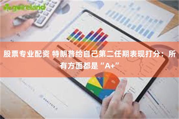 股票专业配资 特朗普给自己第二任期表现打分：所有方面都是“A+”
