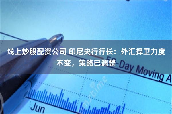 线上炒股配资公司 印尼央行行长：外汇捍卫力度不变，策略已调整