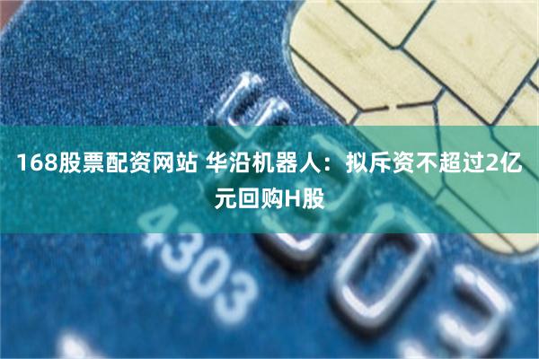 168股票配资网站 华沿机器人：拟斥资不超过2亿元回购H股