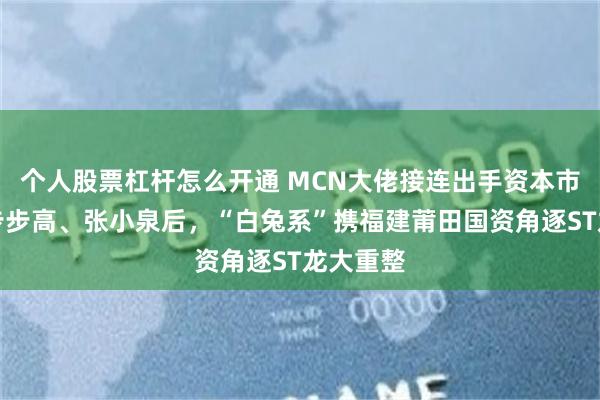 个人股票杠杆怎么开通 MCN大佬接连出手资本市场：继步步高、张小泉后，“白兔系”携福建莆田国资角逐ST龙大重整