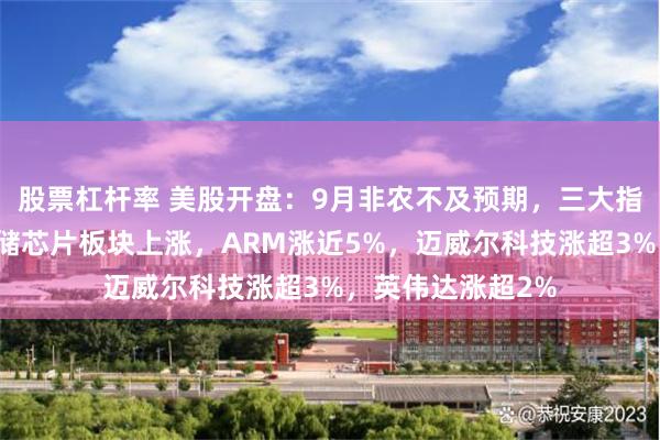 股票杠杆率 美股开盘：9月非农不及预期，三大指数集体高开；存储芯片板块上涨，ARM涨近5%，迈威尔科技涨超3%，英伟达涨超2%