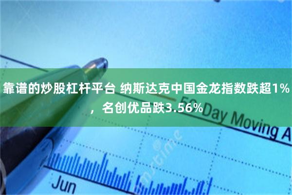靠谱的炒股杠杆平台 纳斯达克中国金龙指数跌超1%，名创优品跌3.56%