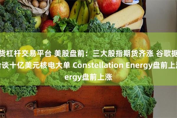 期货杠杆交易平台 美股盘前：三大股指期货齐涨 谷歌据报洽谈十亿美元核电大单 Constellation Energy盘前上涨
