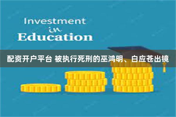 配资开户平台 被执行死刑的巫鸿明、白应苍出镜