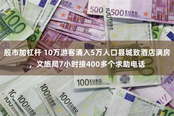 股市加杠杆 10万游客涌入5万人口县城致酒店满房，文旅局7小时接400多个求助电话