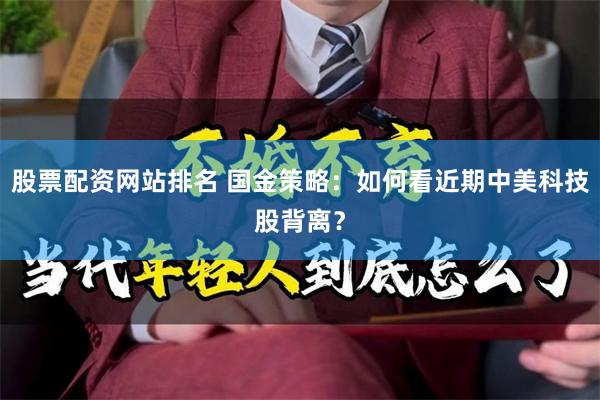 股票配资网站排名 国金策略：如何看近期中美科技股背离？