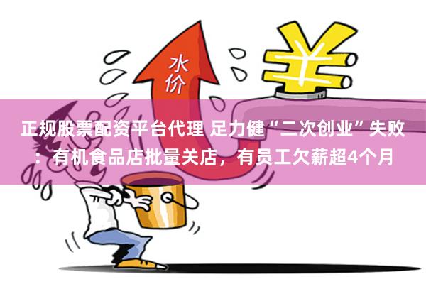 正规股票配资平台代理 足力健“二次创业”失败：有机食品店批量关店，有员工欠薪超4个月