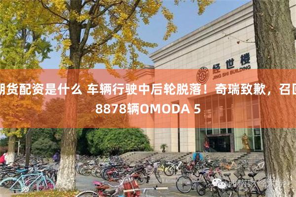 期货配资是什么 车辆行驶中后轮脱落！奇瑞致歉，召回8878辆OMODA 5