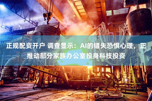 正规配资开户 调查显示：AI的错失恐惧心理，正推动部分家族办公室投身科技投资