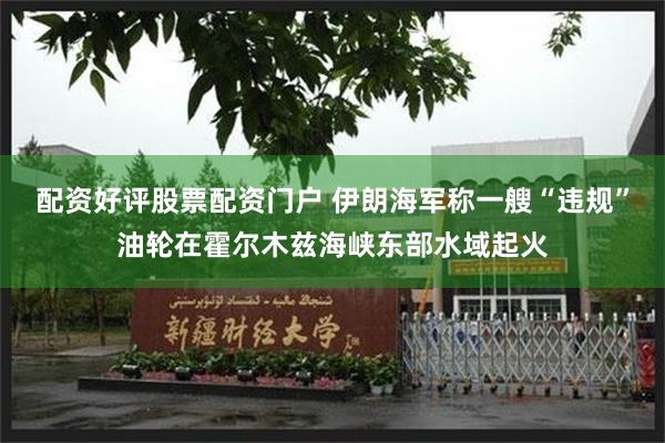 配资好评股票配资门户 伊朗海军称一艘“违规”油轮在霍尔木兹海峡东部水域起火