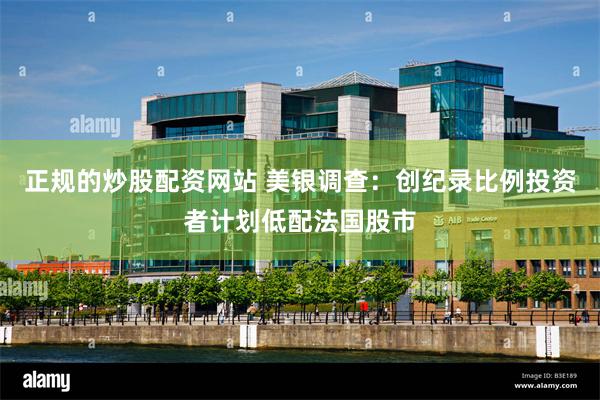 正规的炒股配资网站 美银调查：创纪录比例投资者计划低配法国股市