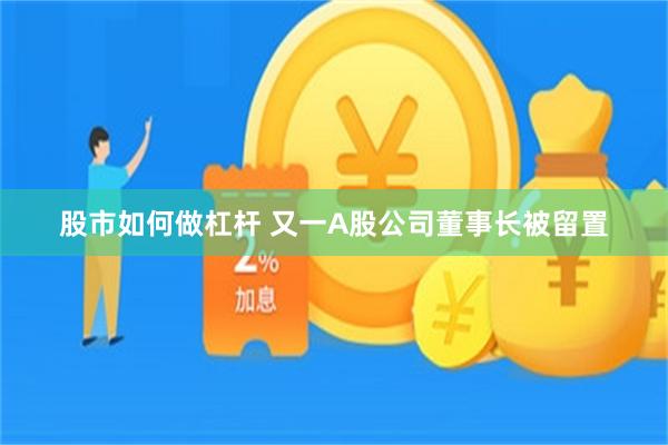 股市如何做杠杆 又一A股公司董事长被留置
