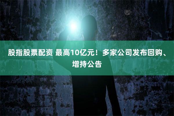 股指股票配资 最高10亿元!多家公司发布回购、增持公告