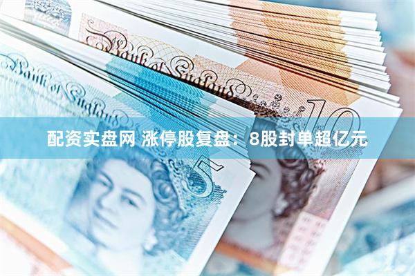 配资实盘网 涨停股复盘:8股封单超亿元