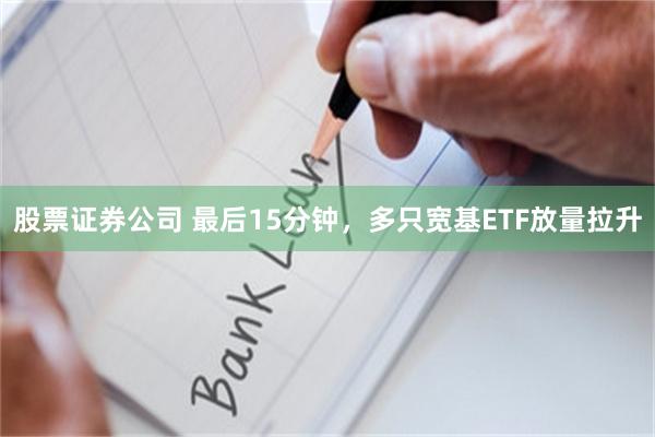 股票证券公司 最后15分钟,多只宽基ETF放量拉升