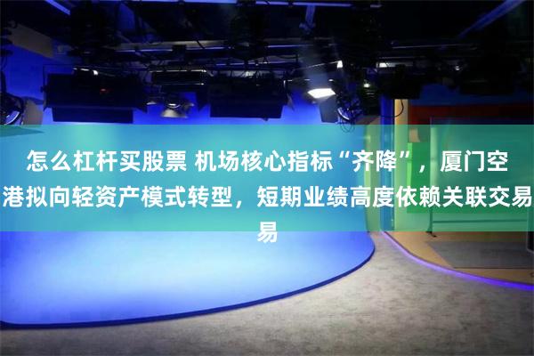 怎么杠杆买股票 机场核心指标“齐降”，厦门空港拟向轻资产模式转型，短期业绩高度依赖关联交易