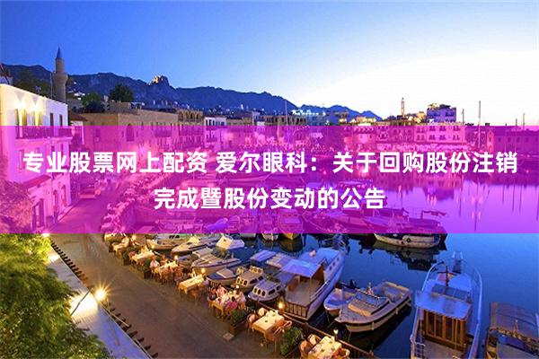 专业股票网上配资 爱尔眼科：关于回购股份注销完成暨股份变动的公告