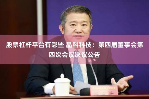 股票杠杆平台有哪些 晶科科技：第四届董事会第四次会议决议公告