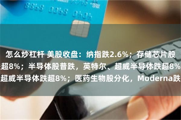 怎么炒杠杆 美股收盘：纳指跌2.6%；存储芯片股大跌，闪迪、SK海力士跌超8%；半导体股普跌，英特尔、超威半导体跌超8%；医药生物股分化，Moderna跌超17%