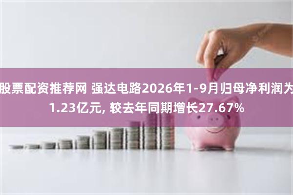 股票配资推荐网 强达电路2026年1-9月归母净利润为1.23亿元, 较去年同期增长27.67%