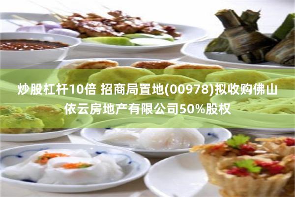 炒股杠杆10倍 招商局置地(00978)拟收购佛山依云房地产有限公司50%股权
