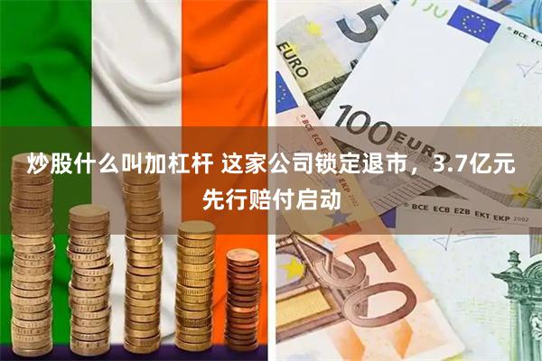 炒股什么叫加杠杆 这家公司锁定退市，3.7亿元先行赔付启动