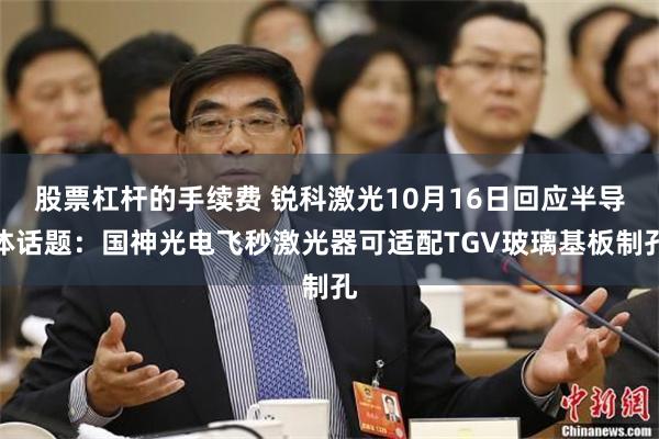股票杠杆的手续费 锐科激光10月16日回应半导体话题：国神光电飞秒激光器可适配TGV玻璃基板制孔