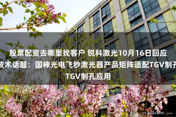 股票配资去哪里找客户 锐科激光10月16日回应TGV技术话题：国神光电飞秒激光器产品矩阵适配TGV制孔应用