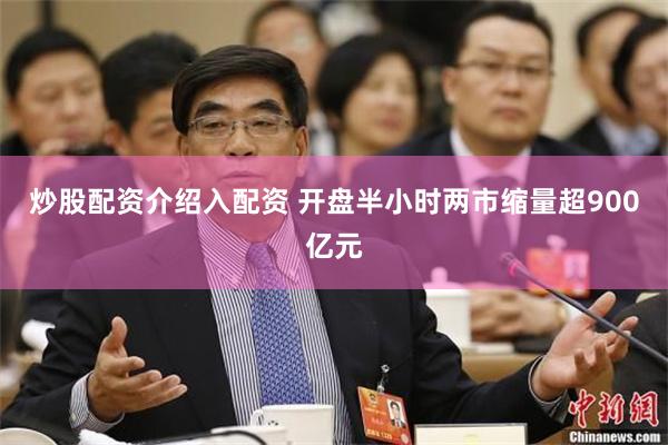 炒股配资介绍入配资 开盘半小时两市缩量超900亿元