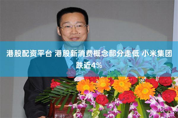 港股配资平台 港股新消费概念部分走低 小米集团跌近4%