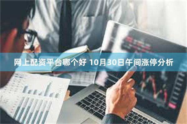 网上配资平台哪个好 10月30日午间涨停分析